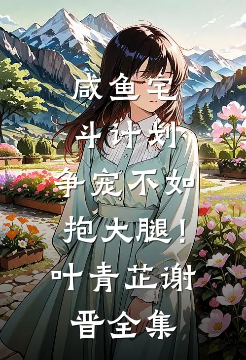 咸鱼宅斗计划：争宠不如抱大腿！叶青芷谢晋 全集