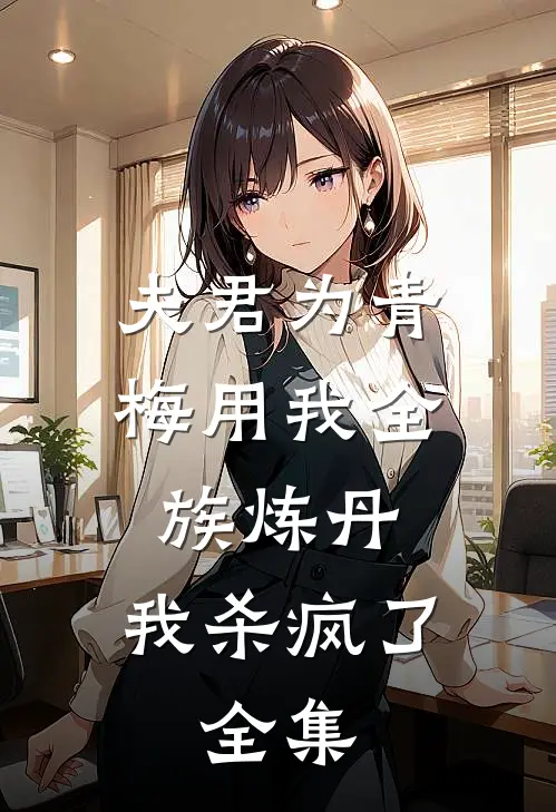 夫君为青梅用我全族炼丹，我杀疯了。全集