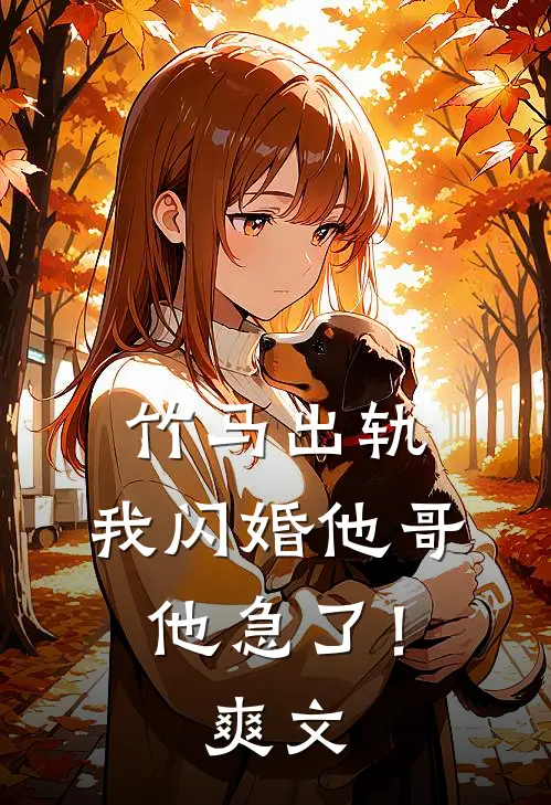 竹马出轨，我闪婚他哥，他急了！爽文