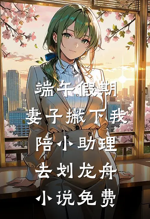 端午假期，妻子撇下我陪小助理去划龙舟小说免费