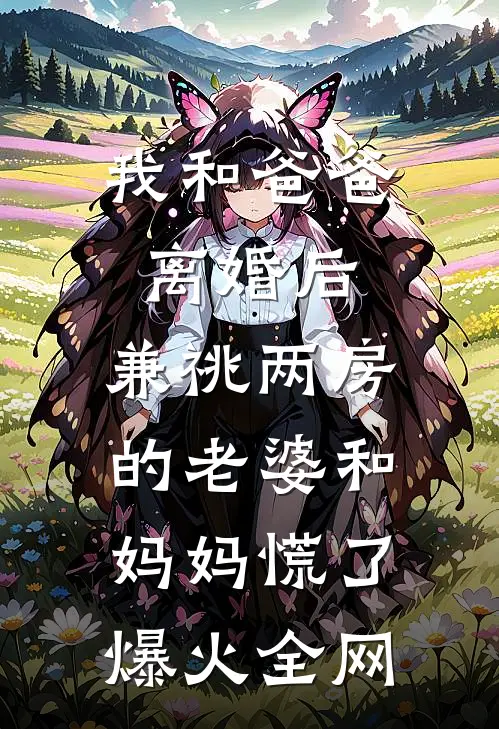 我和爸爸离婚后，兼祧两房的老婆和妈妈慌了爆火全网
