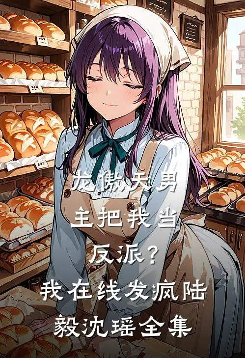 龙傲天男主把我当反派？我在线发疯陆毅沈瑶 全集