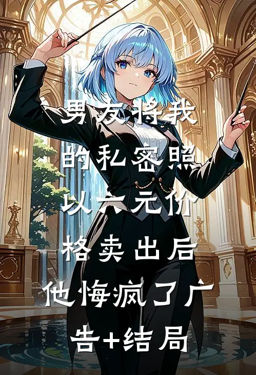 男友将我的私密照以六元价格卖出后，他悔疯了广告+结局
