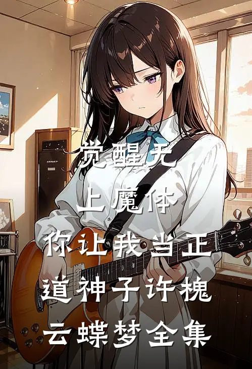 觉醒无上魔体，你让我当正道神子许槐云蝶梦 全集