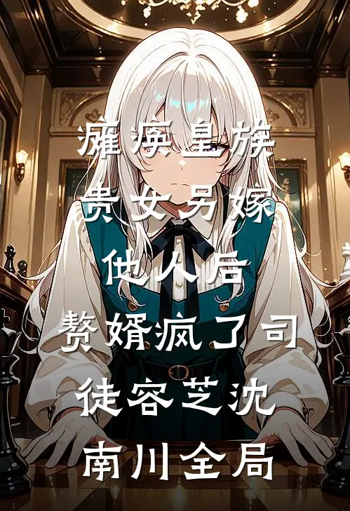 瘫痪皇族贵女另嫁他人后，赘婿疯了司徒容芝沈南川全局