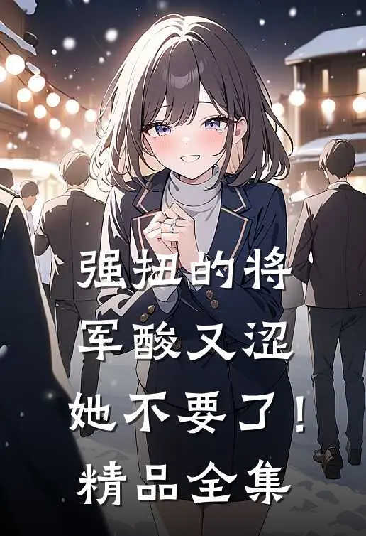 强扭的将军酸又涩，她不要了！精品全集