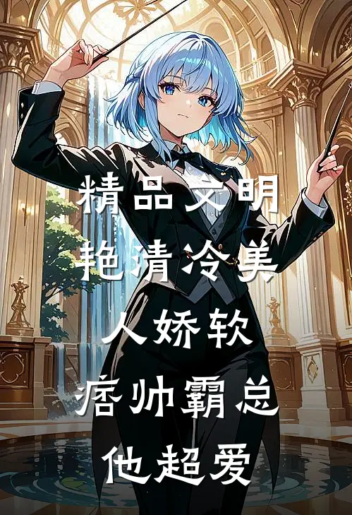 精品文明艳清冷美人娇软，痞帅霸总他超爱