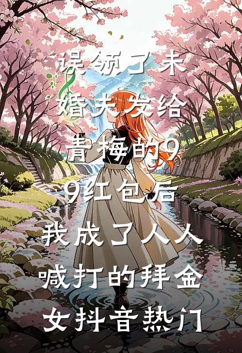 误领了未婚夫发给青梅的99红包后，我成了人人喊打的拜金女抖音热门