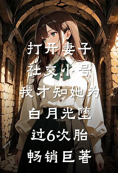 打开妻子社交小号，我才知她为白月光堕过6次胎畅销巨著