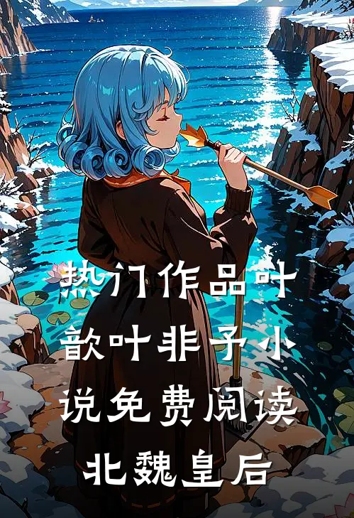 热门作品叶歆叶非予 小说免费阅读北魏皇后