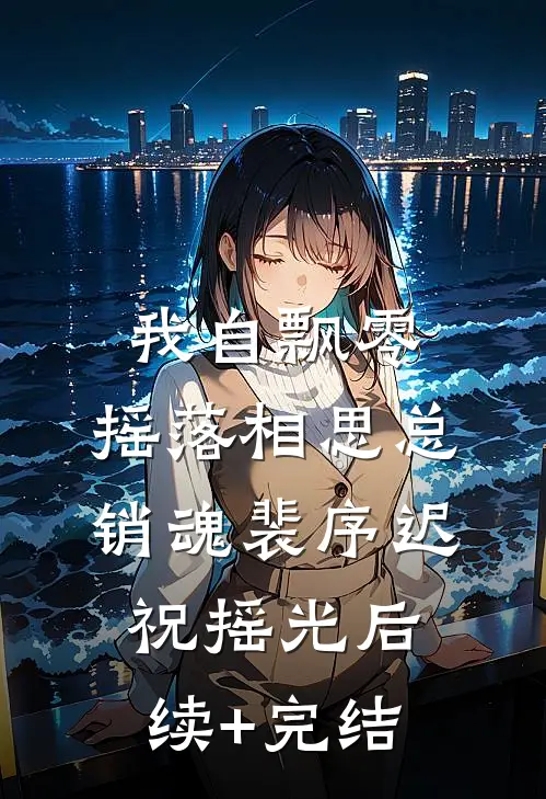 我自飘零，摇落相思总销魂裴序迟祝摇光后续+完结