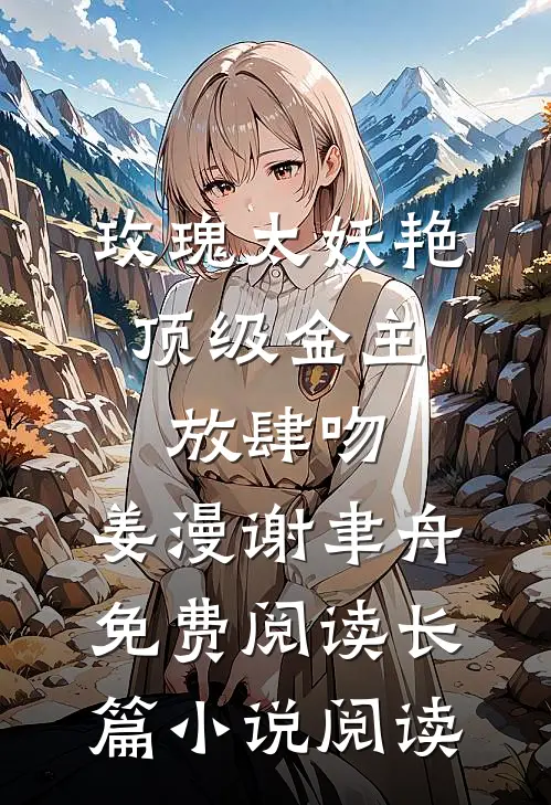 玫瑰太妖艳,顶级金主放肆吻:姜漫谢聿舟 免费阅读长篇小说阅读