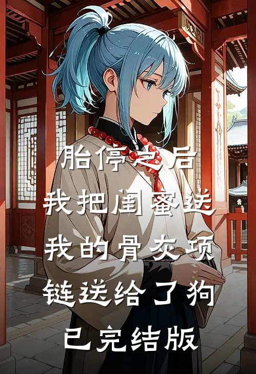 胎停之后，我把闺蜜送我的骨灰项链送给了狗已完结版