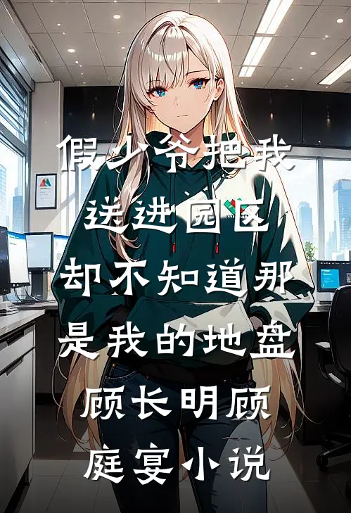 假少爷把我送进园区，却不知道那是我的地盘顾长明顾庭宴小说