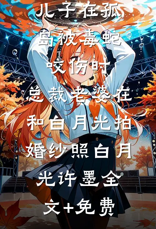 儿子在孤岛被毒蛇咬伤时，总裁老婆在和白月光拍婚纱照白月光许墨全文+免费