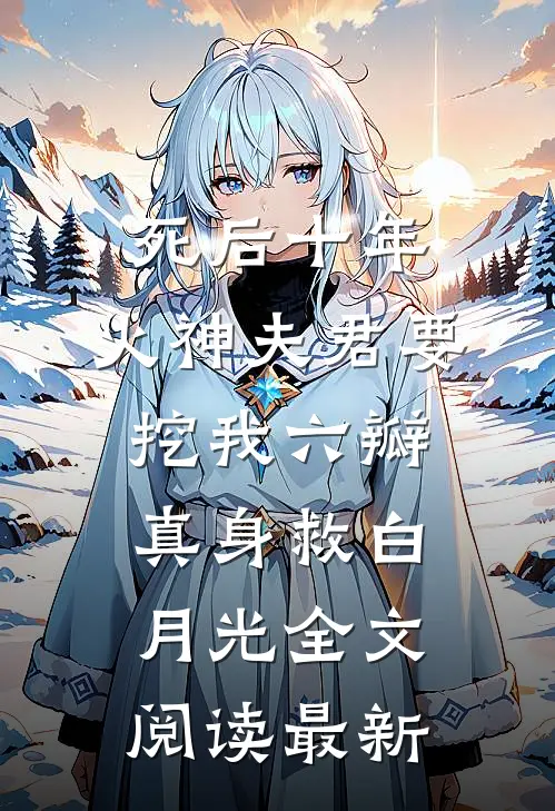 死后十年，火神夫君要挖我六瓣真身救白月光全文阅读最新
