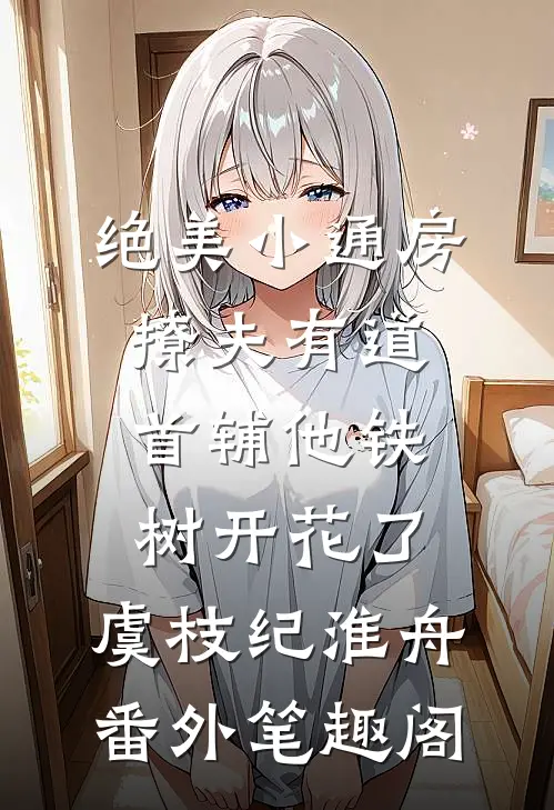 绝美小通房撩夫有道，首辅他铁树开花了：虞枝纪淮舟番外笔趣阁