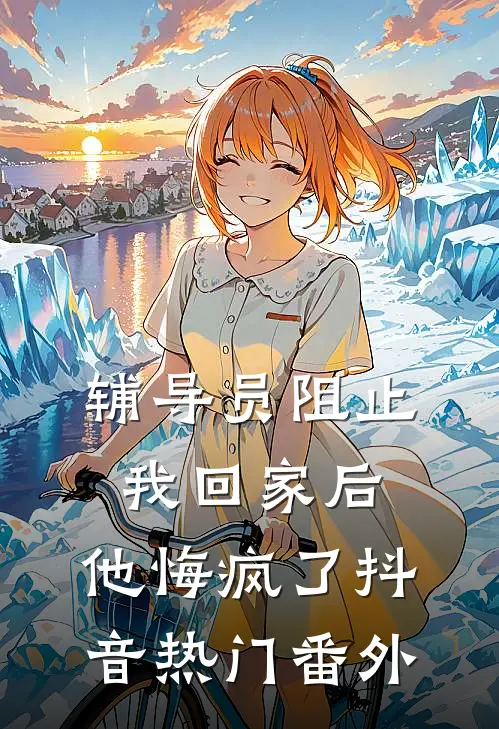 辅导员阻止我回家后，他悔疯了抖音热门番外
