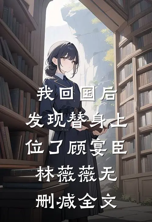 我回国后，发现替身上位了顾宴臣林薇薇无删减全文