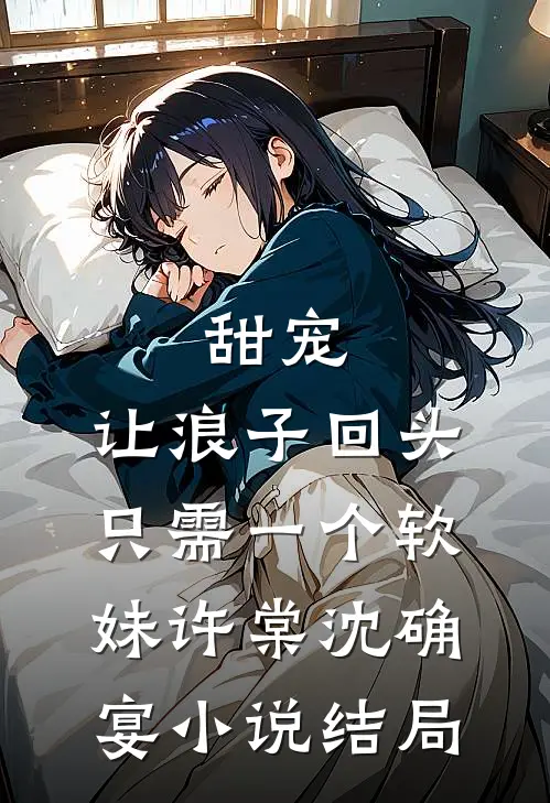 甜宠：让浪子回头，只需一个软妹许棠沈确宴小说结局