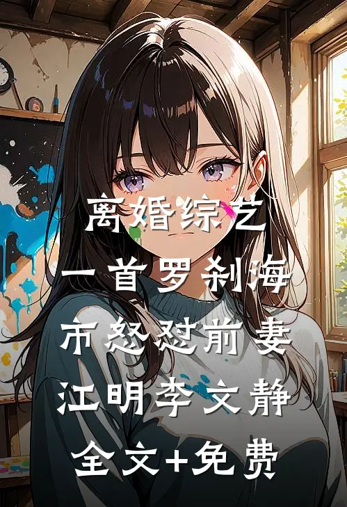 离婚综艺，一首罗刹海市怒怼前妻江明李文静全文+免费