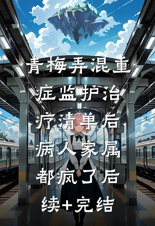 青梅弄混重症监护治疗清单后，病人家属都疯了后续+完结