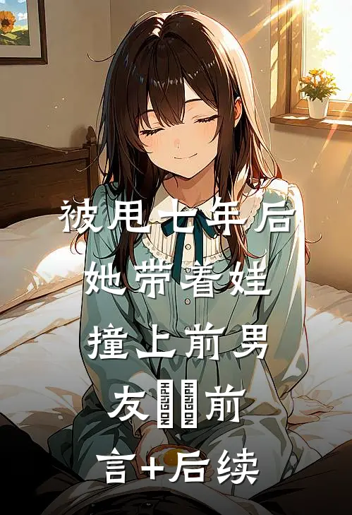 被甩七年后，她带着娃撞上前男友​​前言+后续