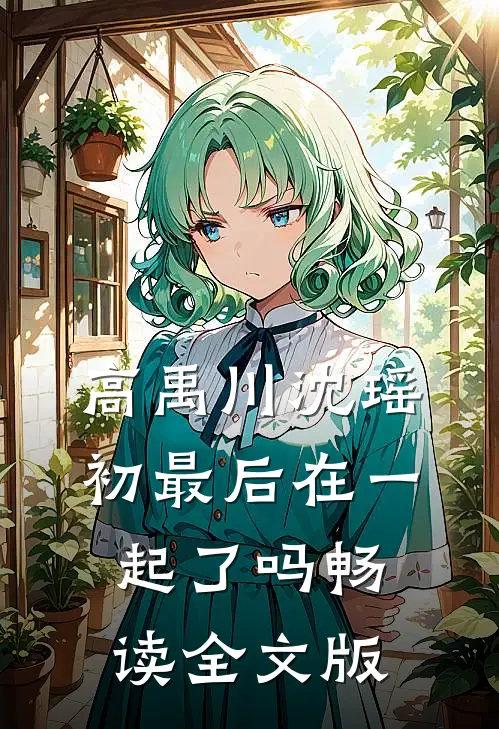 高禹川沈瑶初最后在一起了吗畅读全文版