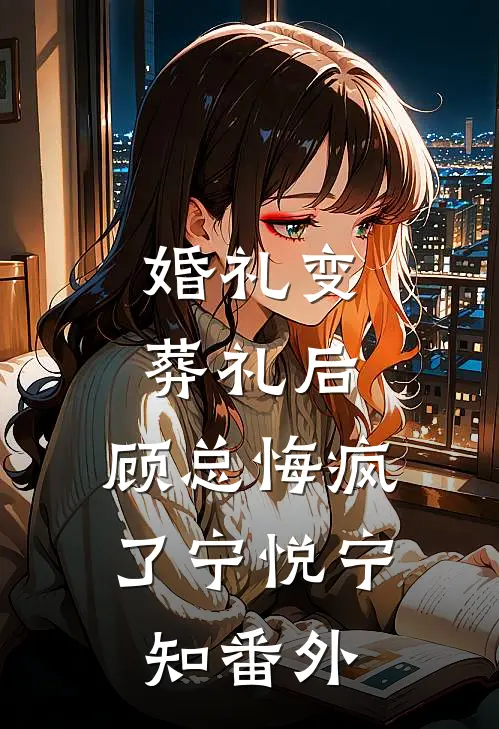 婚礼变葬礼后，顾总悔疯了宁悦宁知番外