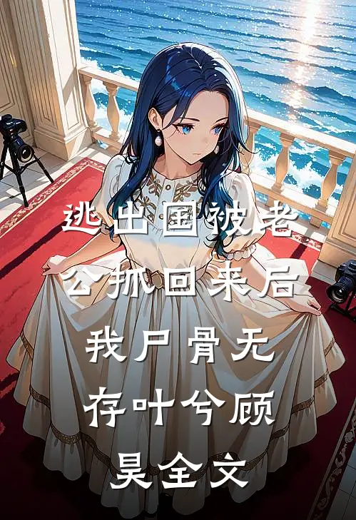 逃出国被老公抓回来后，我尸骨无存叶兮顾昊全文