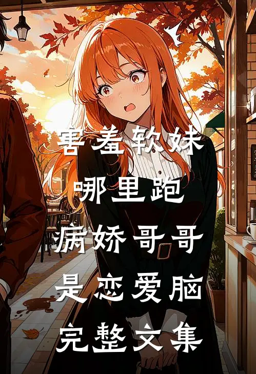 害羞软妹哪里跑，病娇哥哥是恋爱脑完整文集
