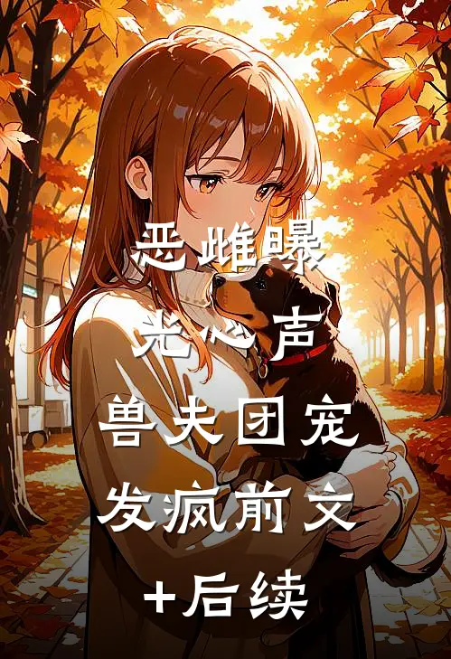 恶雌曝光心声，兽夫团宠发疯前文+后续