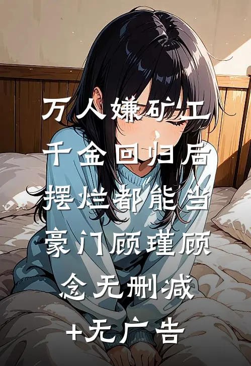 万人嫌矿工千金回归后，摆烂都能当豪门顾瑾顾念无删减+无广告