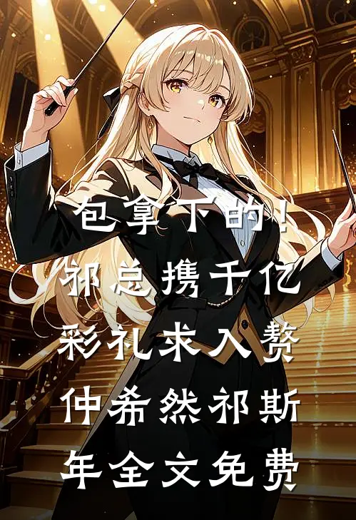 包拿下的！祁总携千亿彩礼求入赘仲希然祁斯年全文免费
