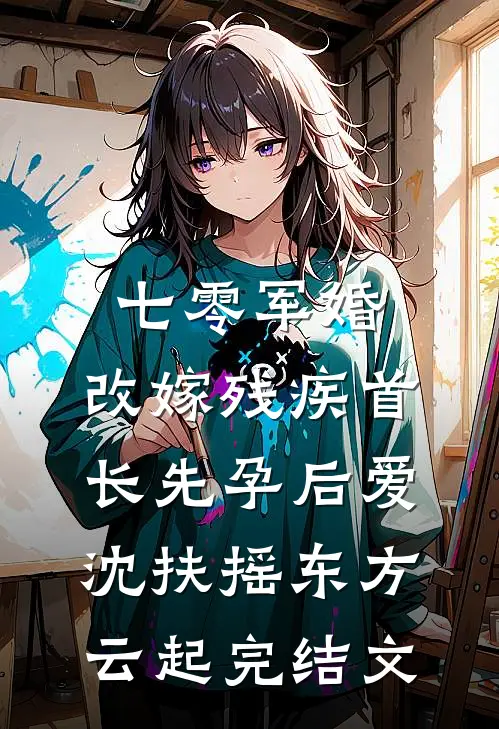 七零军婚，改嫁残疾首长先孕后爱沈扶摇东方云起完结文