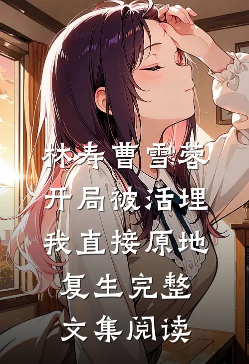 林寿曹雪蓉开局被活埋我直接原地复生完整文集阅读