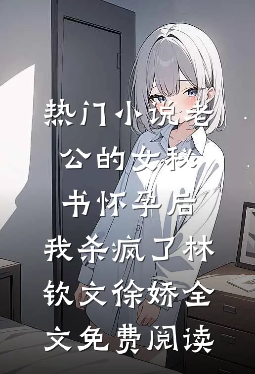 热门小说老公的女秘书怀孕后，我杀疯了林钦文徐娇全文免费阅读