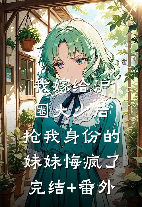 我嫁给沪圈大少后，抢我身份的妹妹悔疯了完结+番外