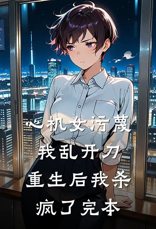 心机女污蔑我乱开刀，重生后我杀疯了完本