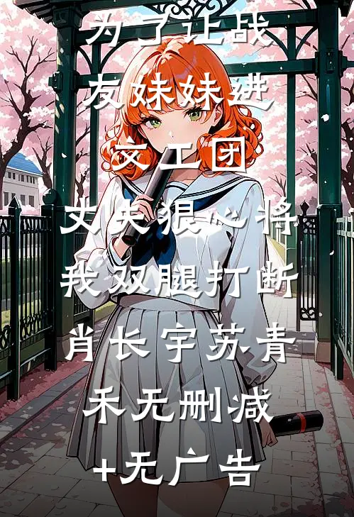 为了让战友妹妹进文工团，丈夫狠心将我双腿打断肖长宇苏青禾无删减+无广告
