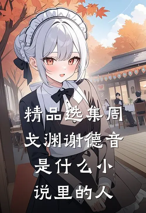 精品选集周戈渊谢德音是什么小说里的人