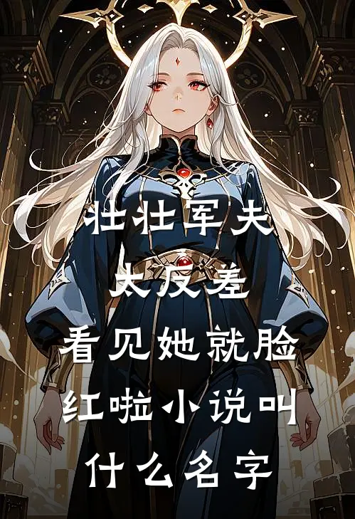 壮壮军夫太反差，看见她就脸红啦小说叫什么名字