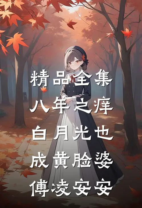 精品全集八年之痒,白月光也成黄脸婆傅凌安安