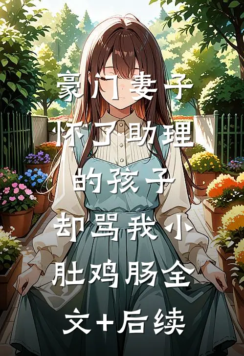 豪门妻子怀了助理的孩子，却骂我小肚鸡肠全文+后续