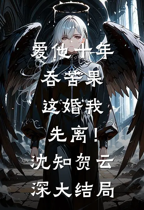 爱他十年吞苦果，这婚我先离！沈知贺云深大结局