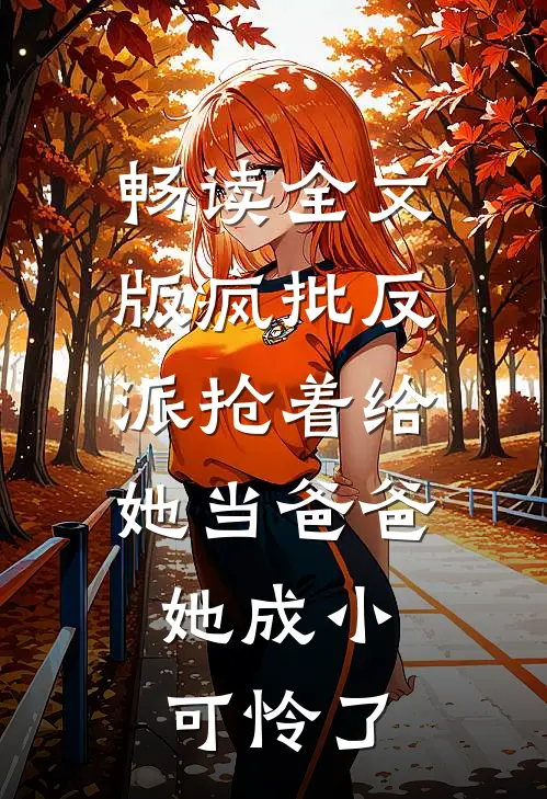 畅读全文版疯批反派抢着给她当爸爸，她成小可怜了