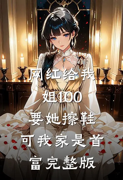 网红给我姐100要她擦鞋，可我家是首富完整版