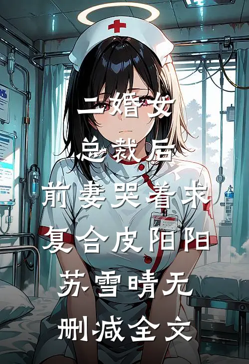 二婚女总裁后，前妻哭着求复合皮阳阳苏雪晴无删减全文