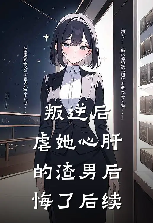 叛逆后，虐她心肝的渣男后悔了后续