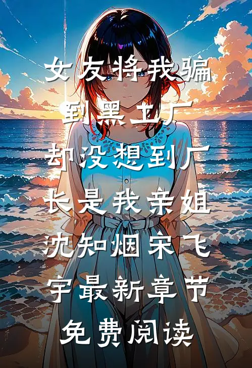 女友将我骗到黑工厂，却没想到厂长是我亲姐沈知烟宋飞宇最新章节免费阅读